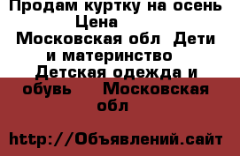 Продам куртку на осень › Цена ­ 750 - Московская обл. Дети и материнство » Детская одежда и обувь   . Московская обл.